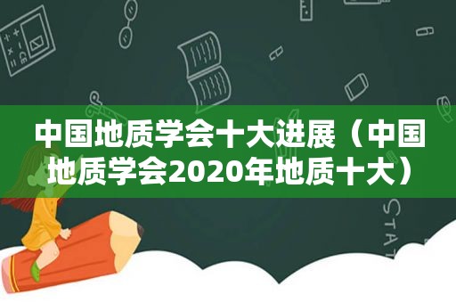 中国地质学会十大进展（中国地质学会2020年地质十大）