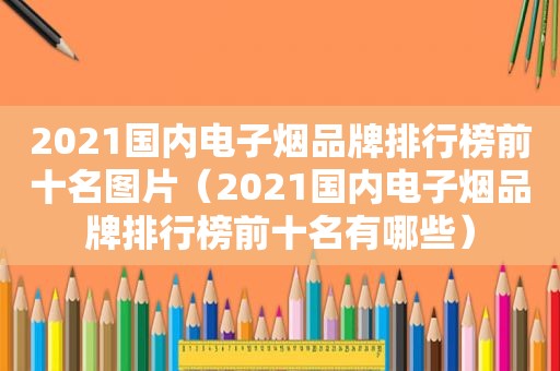 2021国内电子烟品牌排行榜前十名图片（2021国内电子烟品牌排行榜前十名有哪些）