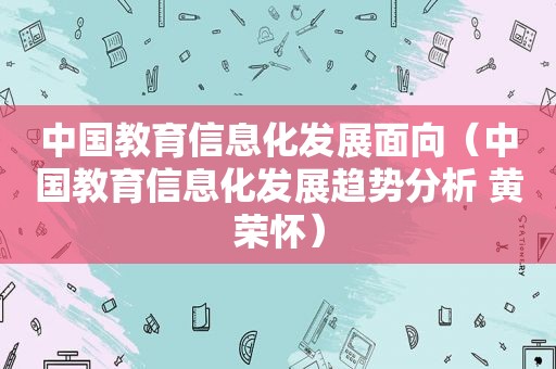 中国教育信息化发展面向（中国教育信息化发展趋势分析 黄荣怀）