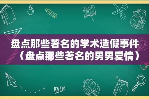 盘点那些著名的学术造假事件（盘点那些著名的男男爱情）