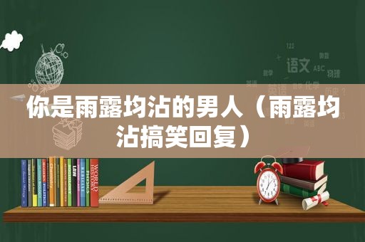 你是雨露均沾的男人（雨露均沾搞笑回复）