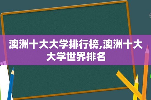 澳洲十大大学排行榜,澳洲十大大学世界排名