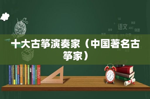 十大古筝演奏家（中国著名古筝家）