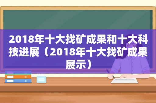 2018年十大找矿成果和十大科技进展（2018年十大找矿成果展示）