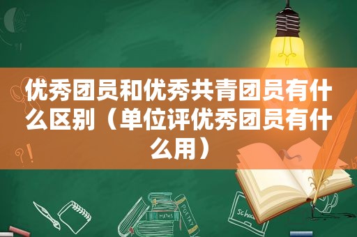 优秀团员和优秀共青团员有什么区别（单位评优秀团员有什么用）