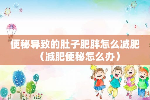 便秘导致的肚子肥胖怎么减肥（减肥便秘怎么办）