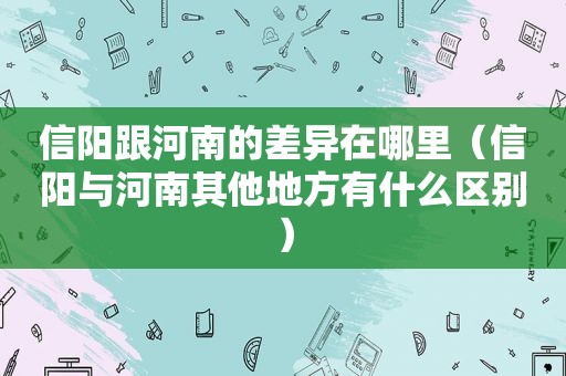 信阳跟河南的差异在哪里（信阳与河南其他地方有什么区别）