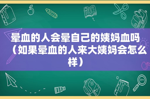 晕血的人会晕自己的姨妈血吗（如果晕血的人来大姨妈会怎么样）