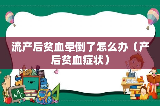 流产后贫血晕倒了怎么办（产后贫血症状）