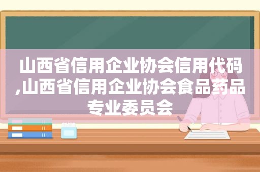 山西省信用企业协会信用代码,山西省信用企业协会食品药品专业委员会