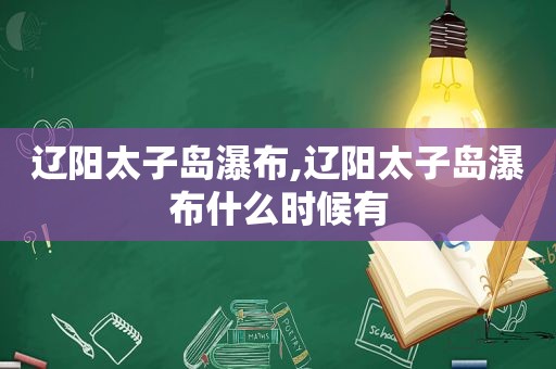 辽阳太子岛瀑布,辽阳太子岛瀑布什么时候有