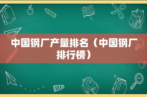 中国钢厂产量排名（中国钢厂排行榜）