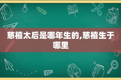 慈禧太后是哪年生的,慈禧生于哪里