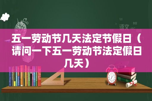 五一劳动节几天法定节假日（请问一下五一劳动节法定假日几天）