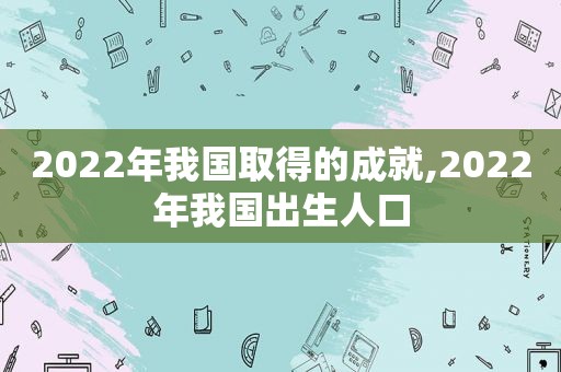 2022年我国取得的成就,2022年我国出生人口