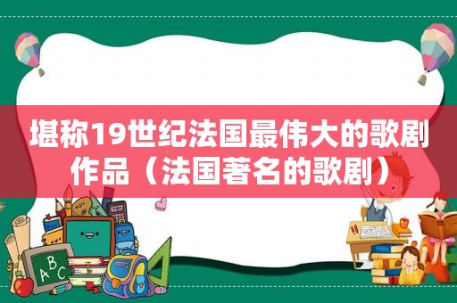 堪称19世纪法国最伟大的歌剧作品（法国著名的歌剧）