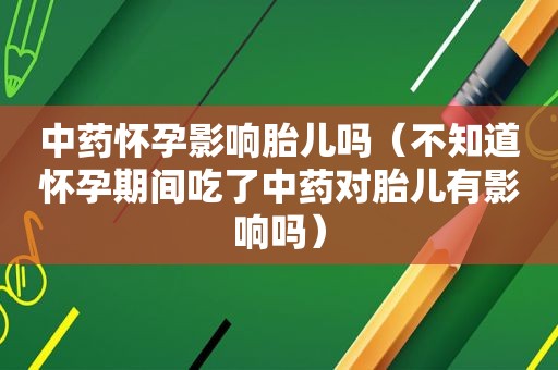 中药怀孕影响胎儿吗（不知道怀孕期间吃了中药对胎儿有影响吗）