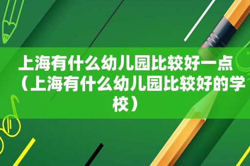 上海有什么幼儿园比较好一点（上海有什么幼儿园比较好的学校）