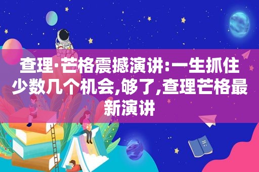 查理·芒格震撼演讲:一生抓住少数几个机会,够了,查理芒格最新演讲