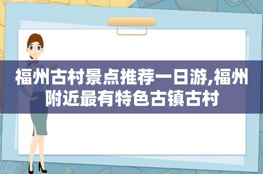 福州古村景点推荐一日游,福州附近最有特色古镇古村