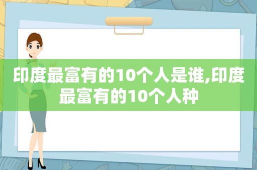 印度最富有的10个人是谁,印度最富有的10个人种