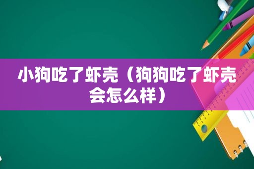 小狗吃了虾壳（狗狗吃了虾壳会怎么样）