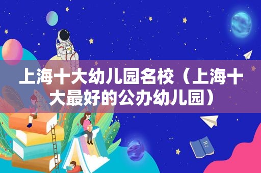 上海十大幼儿园名校（上海十大最好的公办幼儿园）