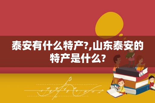 泰安有什么特产?,山东泰安的特产是什么?