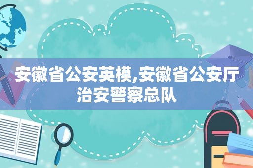 安徽省公安英模,安徽省公安厅治安警察总队