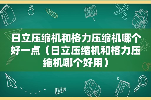 日立压缩机和格力压缩机哪个好一点（日立压缩机和格力压缩机哪个好用）