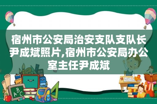 宿州市公安局治安支队支队长尹成斌照片,宿州市公安局办公室主任尹成斌