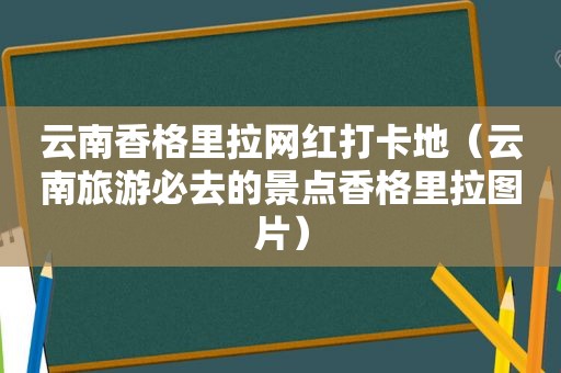 云南香格里拉网红打卡地（云南旅游必去的景点香格里拉图片）