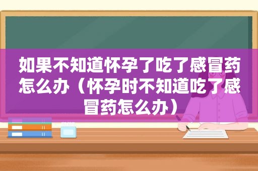 如果不知道怀孕了吃了感冒药怎么办（怀孕时不知道吃了感冒药怎么办）