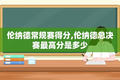 伦纳德常规赛得分,伦纳德总决赛最高分是多少