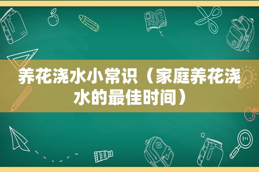 养花浇水小常识（家庭养花浇水的最佳时间）