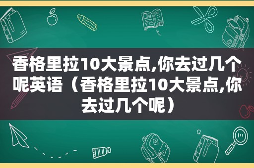 香格里拉10大景点,你去过几个呢英语（香格里拉10大景点,你去过几个呢）