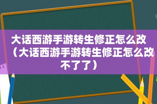 大话西游手游转生修正怎么改（大话西游手游转生修正怎么改不了了）