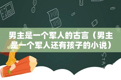 男主是一个军人的古言（男主是一个军人还有孩子的小说）