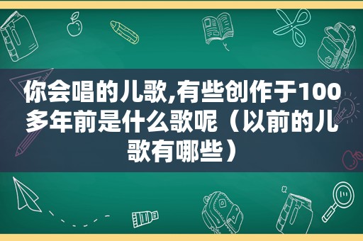 你会唱的儿歌,有些创作于100多年前是什么歌呢（以前的儿歌有哪些）