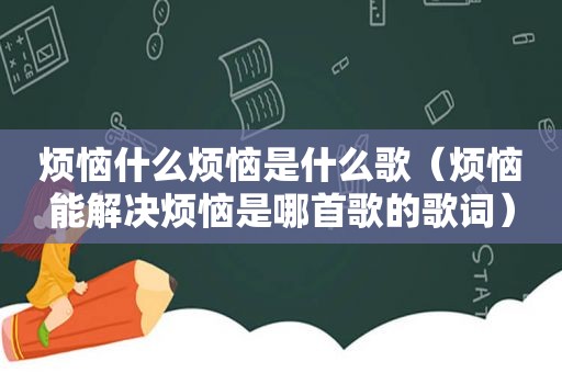 烦恼什么烦恼是什么歌（烦恼能解决烦恼是哪首歌的歌词）