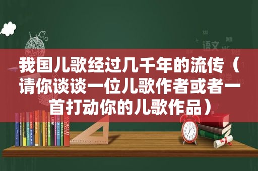 我国儿歌经过几千年的流传（请你谈谈一位儿歌作者或者一首打动你的儿歌作品）