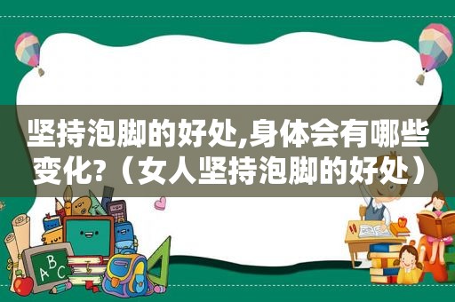 坚持泡脚的好处,身体会有哪些变化?（女人坚持泡脚的好处）