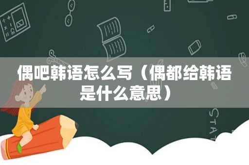 偶吧韩语怎么写（偶都给韩语是什么意思）