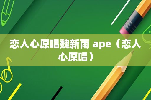 恋人心原唱魏新雨 ape（恋人心原唱）