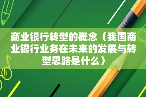 商业银行转型的概念（我国商业银行业务在未来的发展与转型思路是什么）