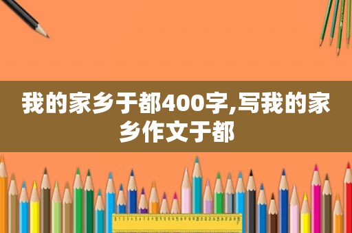 我的家乡于都400字,写我的家乡作文于都