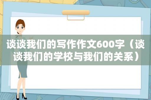 谈谈我们的写作作文600字（谈谈我们的学校与我们的关系）