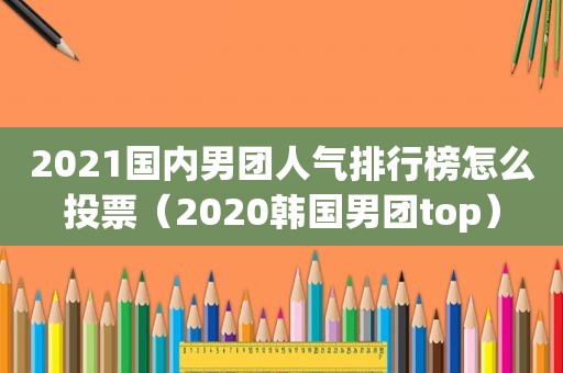 2021国内男团人气排行榜怎么投票（2020韩国男团top）