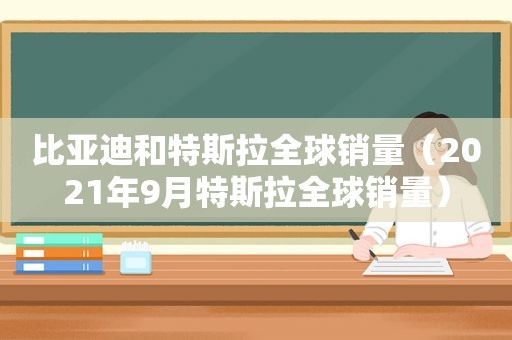 比亚迪和特斯拉全球销量（2021年9月特斯拉全球销量）