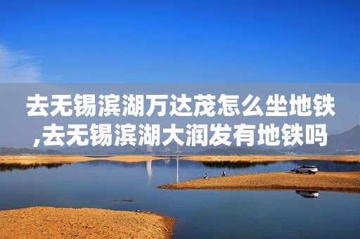 去无锡滨湖万达茂怎么坐地铁,去无锡滨湖大润发有地铁吗